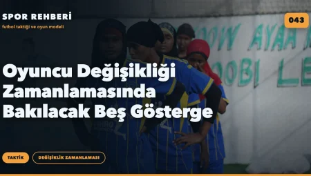 Oyuncu Değişikliği Zamanlamasında Bakılacak Beş Gösterge