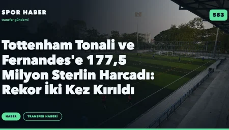 Tottenham Tonali ve Fernandes’e 177,5 Milyon Sterlin Harcadı: Rekor İki Kez Kırıldı